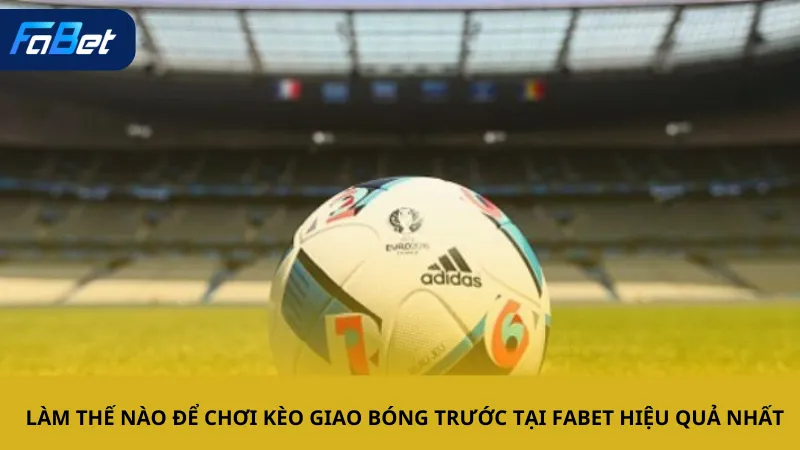 Làm thế nào để chơi kèo giao bóng trước tại Fabet hiệu quả nhất